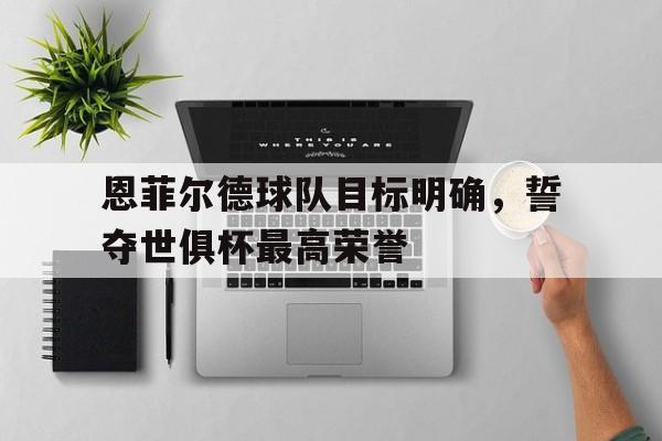恩菲尔德球队目标明确，誓夺世俱杯最高荣誉的简单介绍